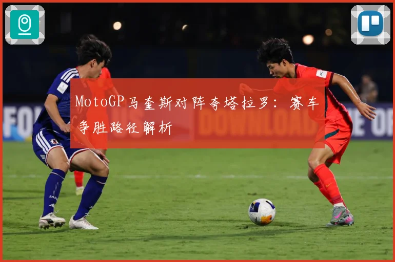 MotoGP马奎斯对阵夸塔拉罗：赛车争胜路径解析