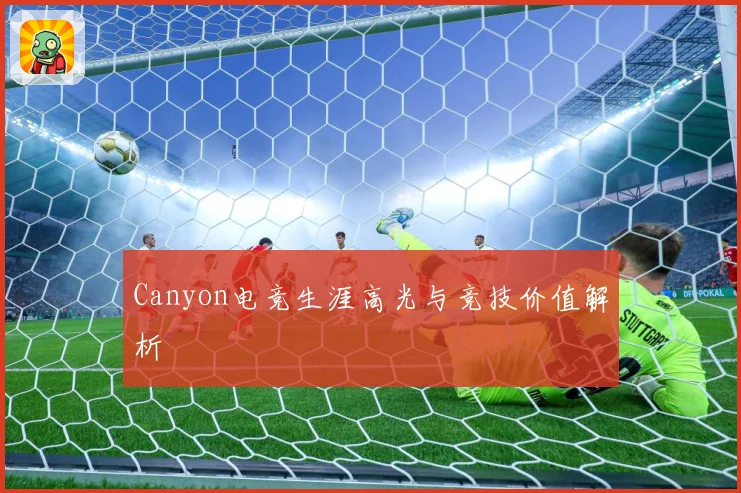 Canyon电竞生涯高光与竞技价值解析