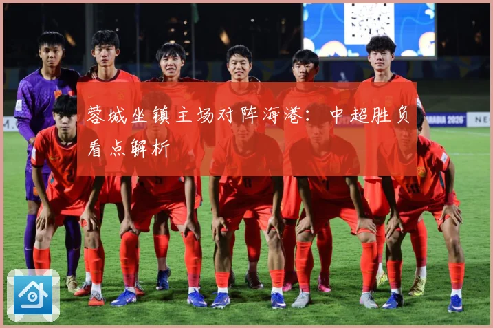 蓉城坐镇主场对阵海港：中超胜负看点解析