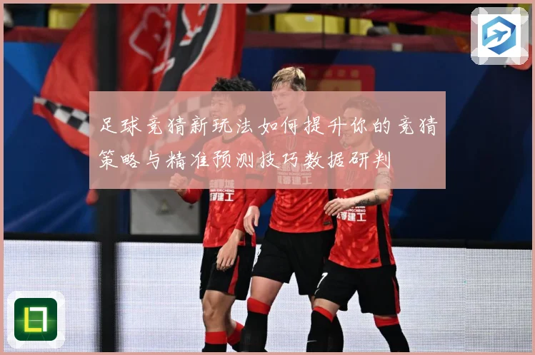 足球竞猜新玩法如何提升你的竞猜策略与精准预测技巧数据研判