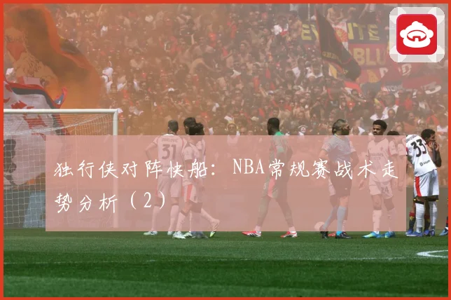独行侠对阵快船：NBA常规赛战术走势分析（2）