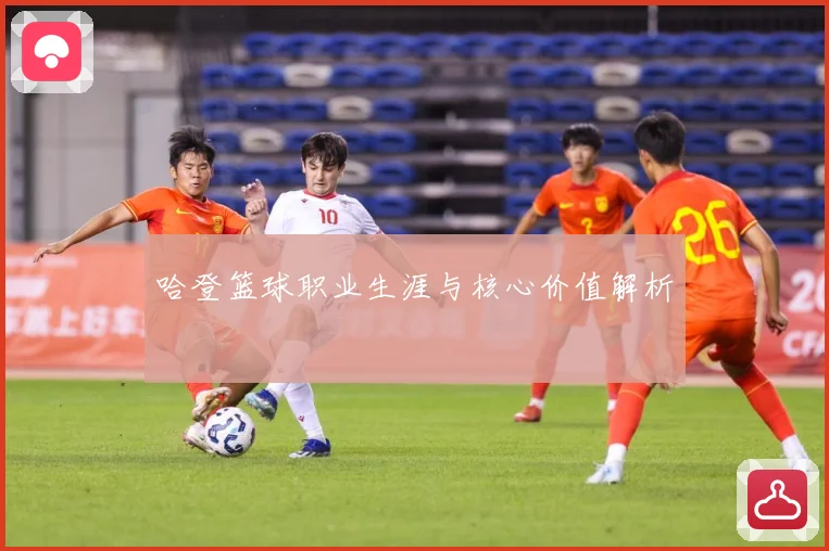 哈登篮球职业生涯与核心价值解析