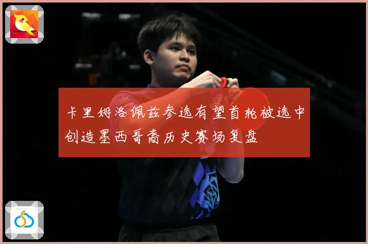 卡里姆洛佩兹参选有望首轮被选中创造墨西哥裔历史赛场复盘