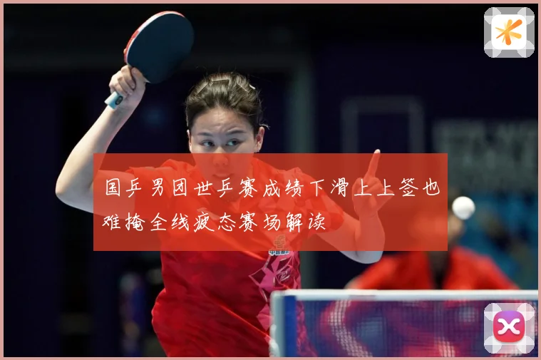 国乒男团世乒赛成绩下滑上上签也难掩全线疲态赛场解读