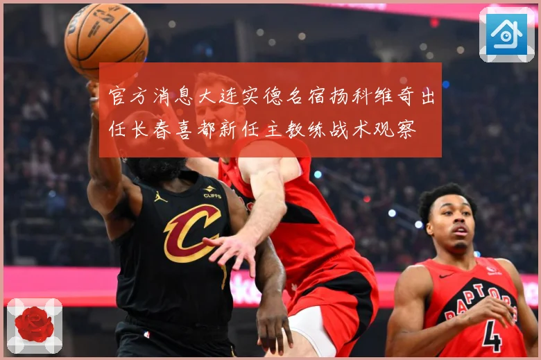 官方消息大连实德名宿扬科维奇出任长春喜都新任主教练战术观察