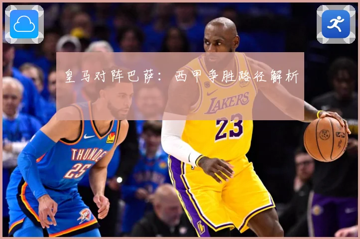 皇马对阵巴萨：西甲争胜路径解析