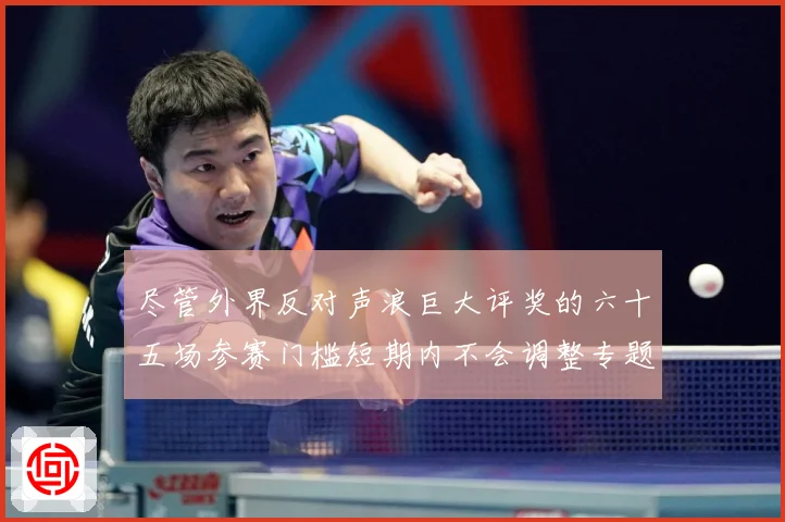 尽管外界反对声浪巨大评奖的六十五场参赛门槛短期内不会调整专题观察