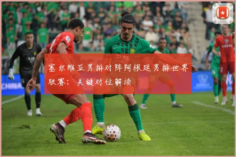 塞尔维亚男排对阵阿根廷男排世界联赛：关键对位解读