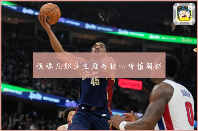 侯逸凡职业生涯与核心价值解析