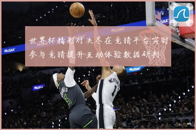 世界杯精彩对决尽在竞猜平台实时参与竞猜提升互动体验数据研判