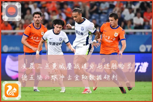 凌晨三点曼城鏖战追分七连胜哈兰德五场六球冲击金靴数据研判