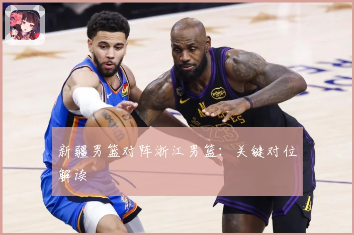 新疆男篮对阵浙江男篮：关键对位解读