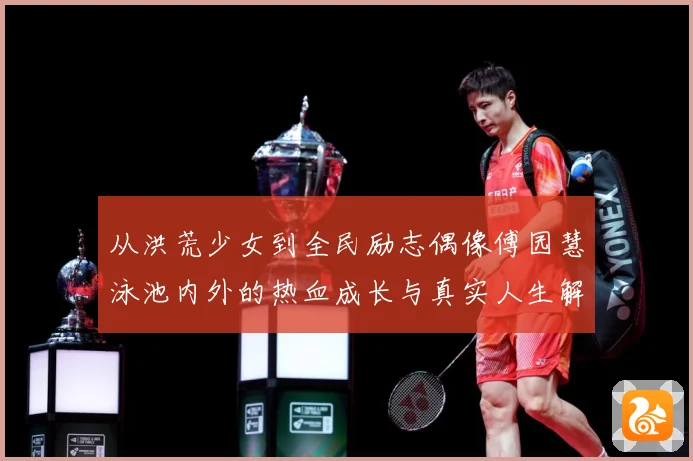 从洪荒少女到全民励志偶像傅园慧泳池内外的热血成长与真实人生解析