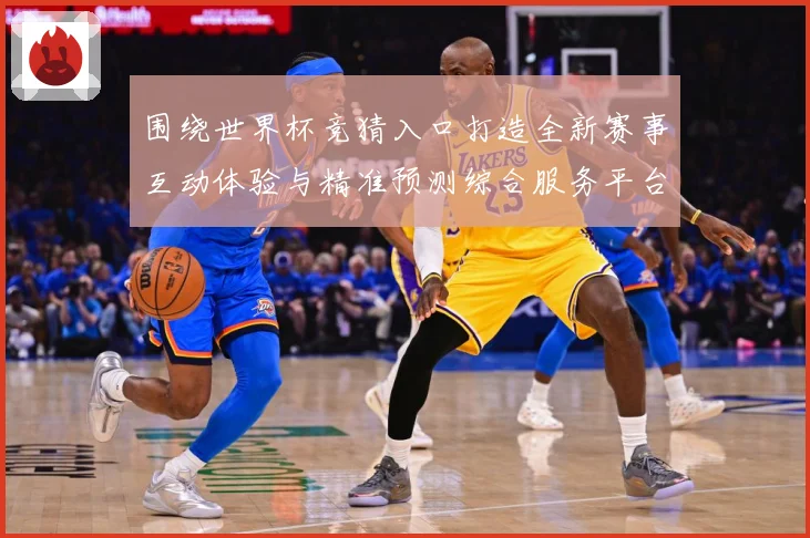 围绕世界杯竞猜入口打造全新赛事互动体验与精准预测综合服务平台数据研判