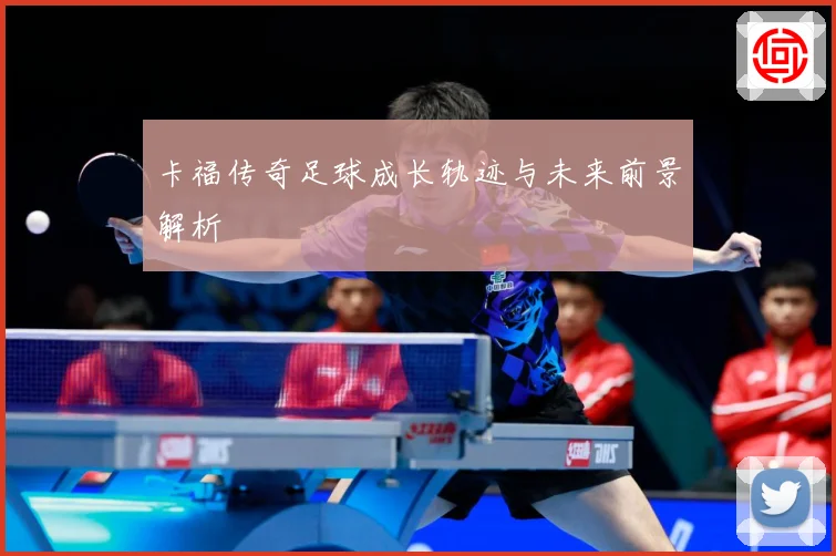 卡福传奇足球成长轨迹与未来前景解析