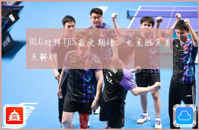 BLG对阵TES备受期待：电竞胜负看点解析
