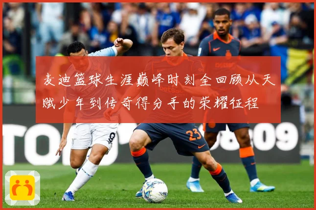 麦迪篮球生涯巅峰时刻全回顾从天赋少年到传奇得分手的荣耀征程