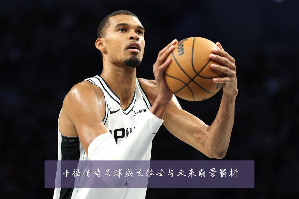 卡福传奇足球成长轨迹与未来前景解析