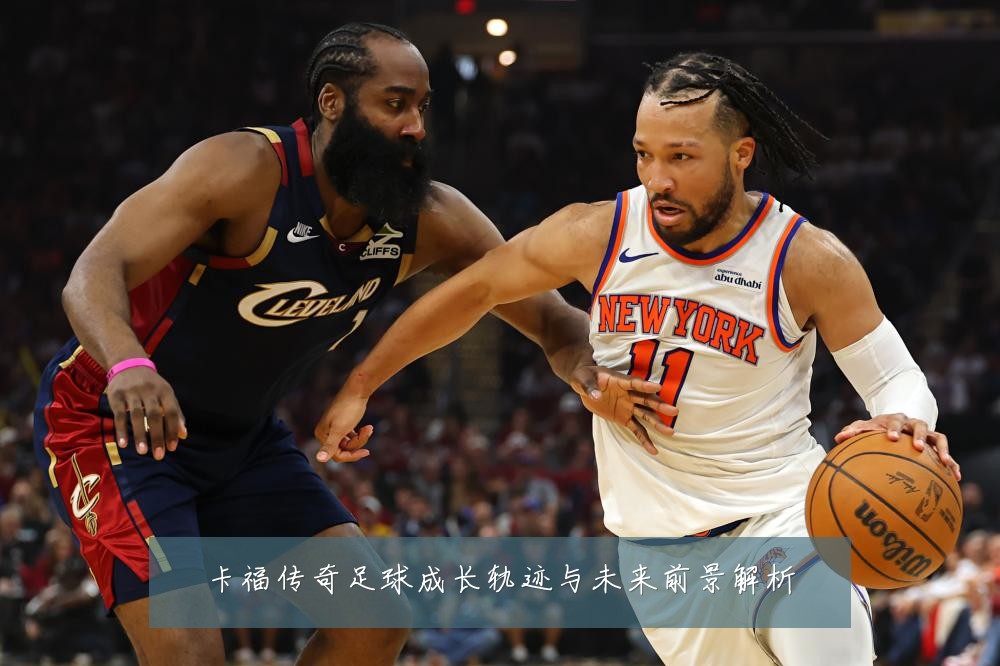 卡福传奇足球成长轨迹与未来前景解析