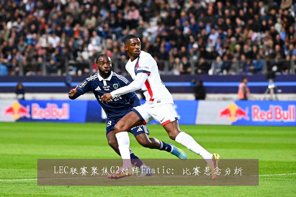 LEC联赛聚焦G2对阵Fnatic：比赛悬念分析