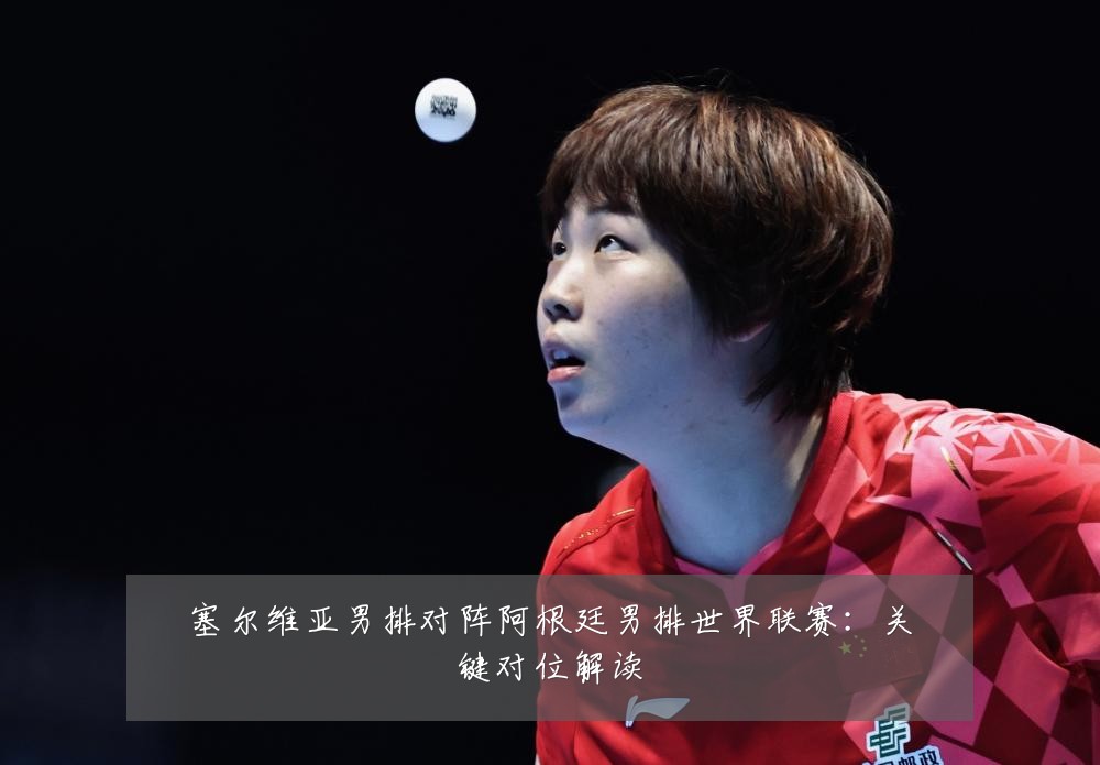 塞尔维亚男排对阵阿根廷男排世界联赛：关键对位解读