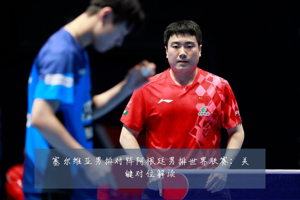 塞尔维亚男排对阵阿根廷男排世界联赛：关键对位解读