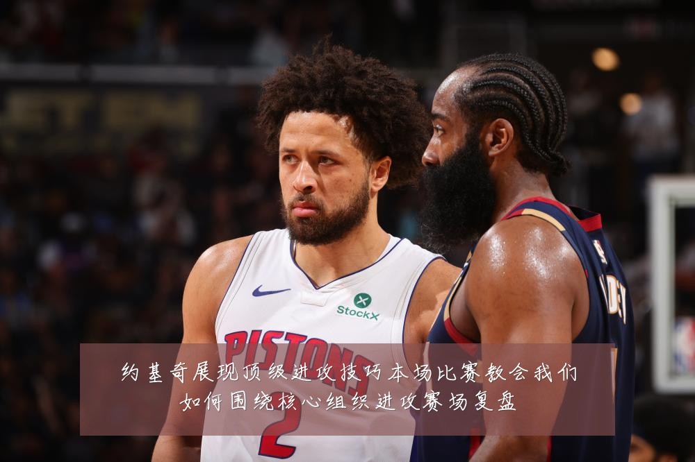 约基奇展现顶级进攻技巧本场比赛教会我们如何围绕核心组织进攻赛场复盘