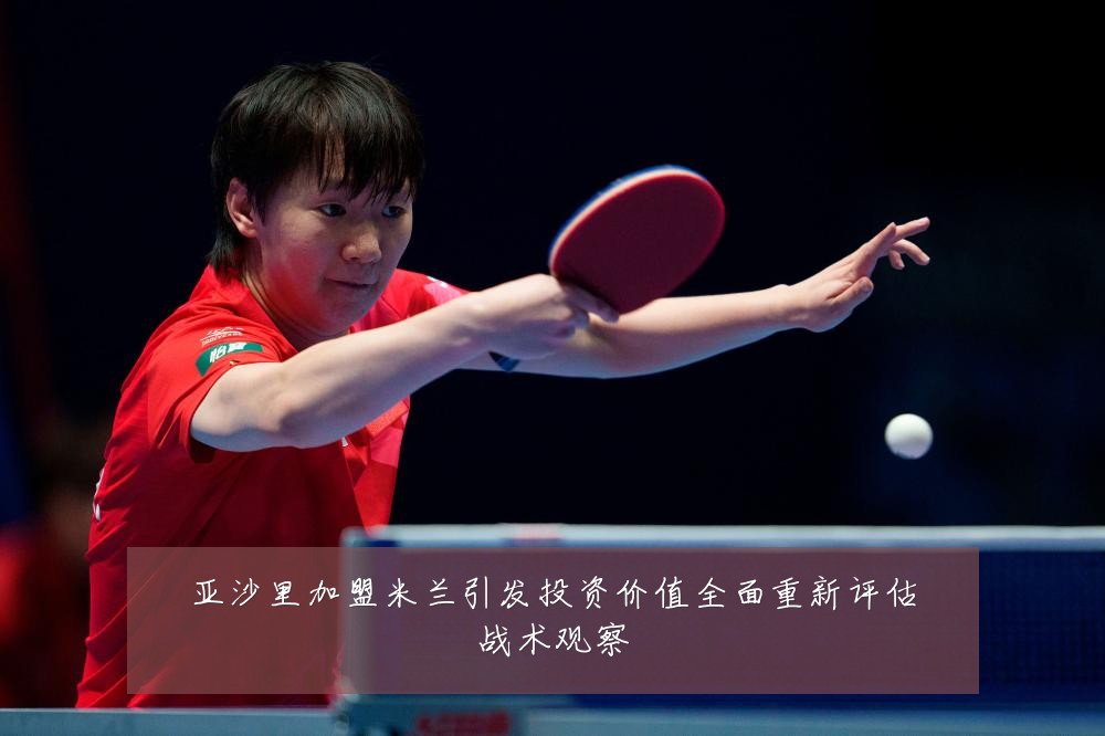 亚沙里加盟米兰引发投资价值全面重新评估战术观察