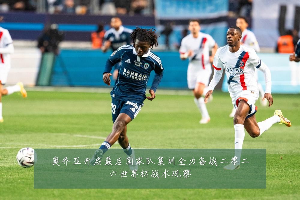 奥乔亚开启最后国家队集训全力备战二零二六世界杯战术观察