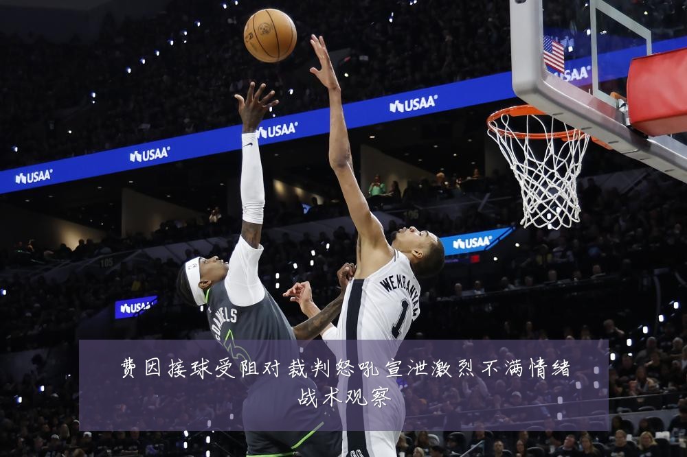 费因接球受阻对裁判怒吼宣泄激烈不满情绪战术观察