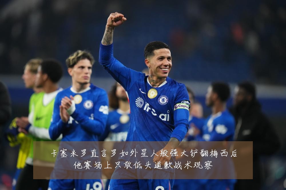 卡塞米罗直言罗如外星人般强大铲翻梅西后他赛场上只敢低头道歉战术观察