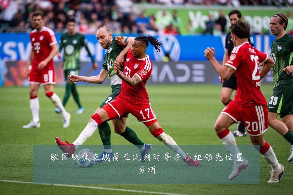 欧国联焦点战荷兰比利时争夺小组领先位置分析